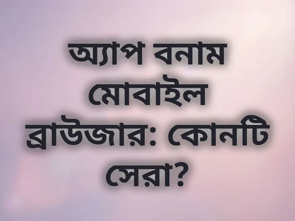 অ্যাপ বনাম মোবাইল ব্রাউজার: কোনটি সেরা?